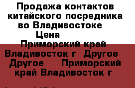 Продажа контактов китайского посредника во Владивостоке. › Цена ­ 1 500 - Приморский край, Владивосток г. Другое » Другое   . Приморский край,Владивосток г.